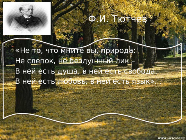 Ф.И. Тютчев « Не то, что мните вы, природа: Не слепок, не бездушный лик – В ней есть душа, в ней есть свобода, В ней есть любовь, в ней есть язык»… 