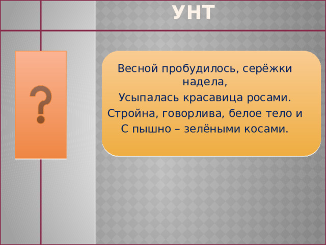 Унт Весной пробудилось, серёжки надела, Усыпалась красавица росами. Стройна, говорлива, белое тело и С пышно – зелёными косами. 