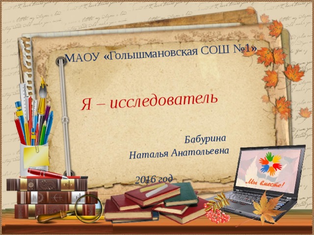 МАОУ «Голышмановская СОШ №1» Я – исследователь    Бабурина Наталья Анатольевна  2016 год  