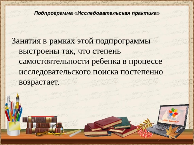 Подпрограмма «Исследовательская практика»   Занятия в рамках этой подпрограммы выстроены так, что степень самостоятельности ребенка в процессе исследовательского поиска постепенно возрастает. 