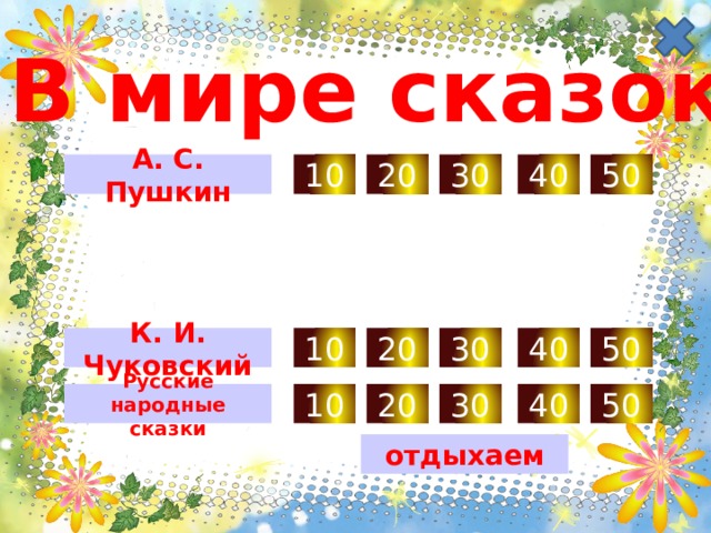 В мире сказок 30 50 40 А. С. Пушкин 20 10 К. И. Чуковский 20 30 40 50 10 Русские народные сказки 10 20 30 40 50 отдыхаем 