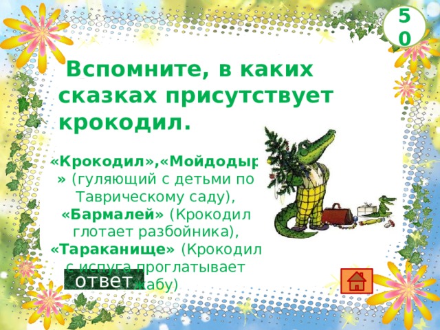 50   Вспомните, в каких сказках присутствует крокодил.        «Крокодил»,«Мойдодыр» (гуляющий с детьми по Таврическому саду), «Бармалей» (Крокодил глотает разбойника), «Тараканище» (Крокодил с испуга проглатывает жабу) ответ 