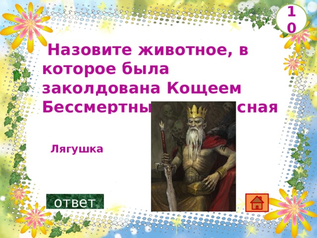 10   Назовите животное, в которое была заколдована Кощеем Бессмертным прекрасная девушка        Лягушка ответ 