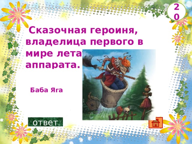 20   Сказочная героиня, владелица первого в мире летательного аппарата.        Баба Яга ответ 