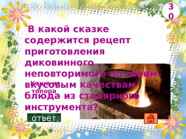 30   В какой сказке содержится рецепт приготовления диковинного , неповторимого по своим вкусовым качествам блюда из столярного инструмента?        Каша из топора ответ 