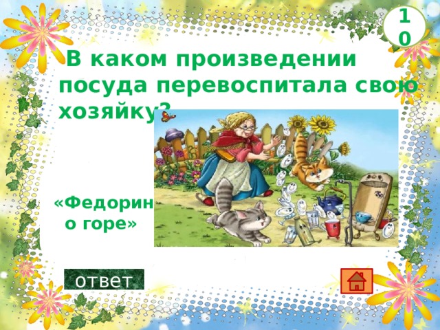 10   В каком произведении посуда перевоспитала свою хозяйку?       «Федорино горе»   ответ 