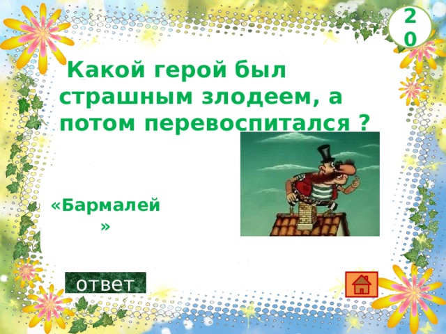 20   Какой герой был страшным злодеем, а потом перевоспитался ?       «Бармалей»    ответ 