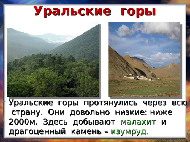 Уральские горы Уральские горы протянулись через всю страну. Они довольно низкие: ниже 2000м. Здесь добывают малахит и драгоценный камень – изумруд. 