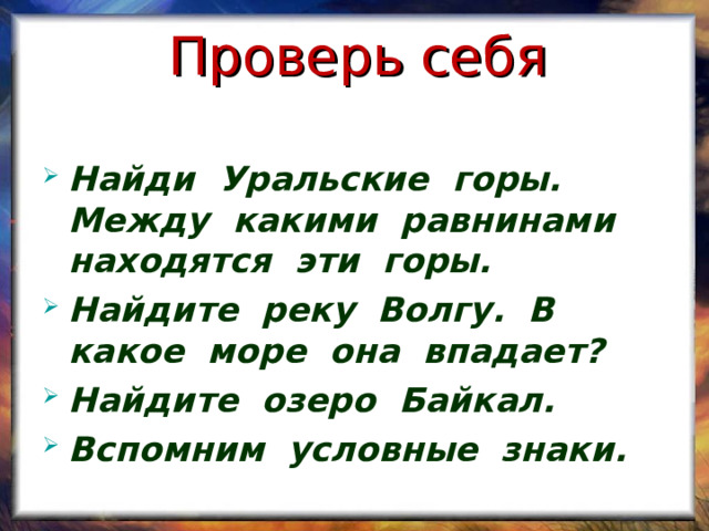 Проверь себя Найди Уральские горы. Между какими равнинами находятся эти горы. Найдите реку Волгу. В какое море она впадает? Найдите озеро Байкал. Вспомним условные знаки. 
