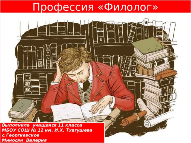Профессия «Филолог»  Выполнила учащаяся 11 класса МБОУ СОШ № 12 им. И.Х. Тхагушева с.Георгиевское Миносян Валерия  