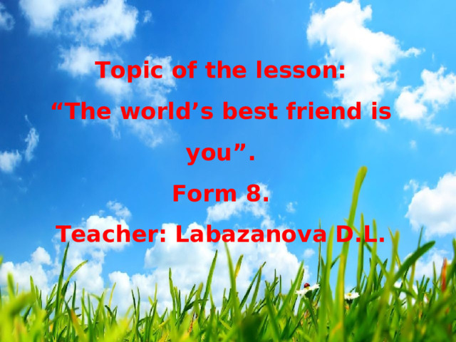 Topic of the lesson: “ The world’s best friend is you”. Form 8. Teacher: Labazanova D.L. 