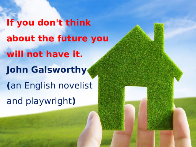 If you don't think about the future you will not have it. John Galsworthy   ( an English novelist and playwright )  