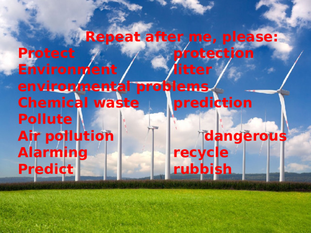  Repeat after me, please: Protect     protection Environment   litter  environmental problems Chemical waste   prediction Pollute     Air pollution    dangerous Alarming    recycle Predict     rubbish 