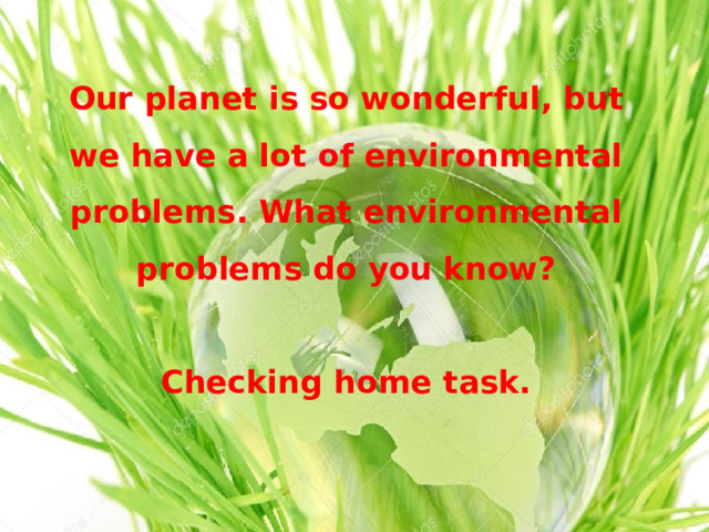 Our planet is so wonderful, but we have a lot of environmental problems. What environmental problems do you know?  Checking home task. 