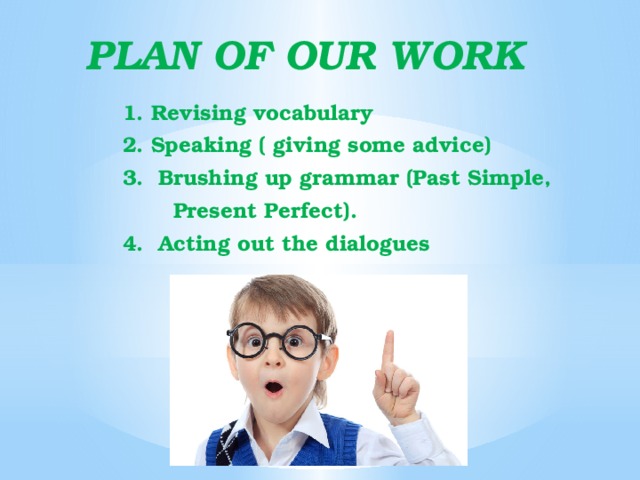 PLAN OF OUR WORK  1. Revising vocabulary  2. Speaking ( giving some advice)  3. Brushing up grammar (Past Simple,  Present Perfect).  4. Acting out the dialogues  
