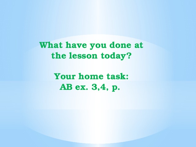 What have you done at the lesson today?  Your home task: AB ex. 3,4, p.   