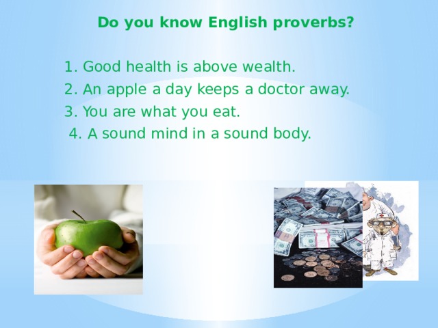  Do you know English proverbs?   1. Good health is above wealth.  2. An apple a day keeps a doctor away.  3. You are what you eat.   4. A sound mind in a sound body.  