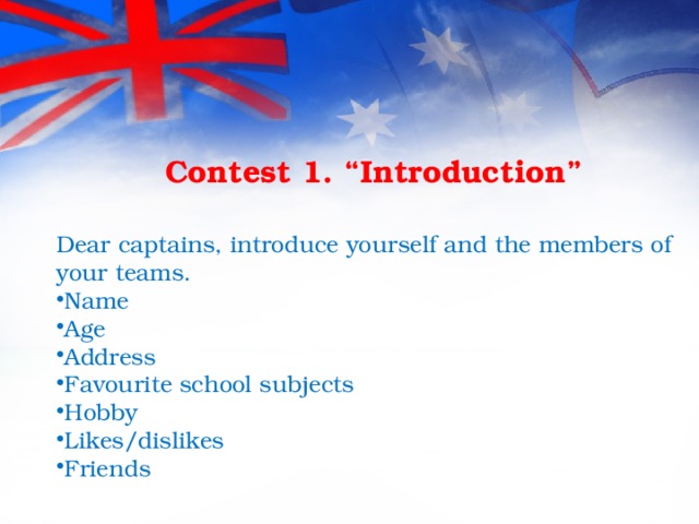 Contest 1. “Introduction”  Dear captains, introduce yourself and the members of your teams. Name Age Address Favourite school subjects Hobby Likes/dislikes Friends 