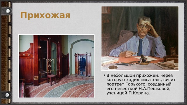 Прихожая В небольшой прихожей, через которую ходил писатель, висит портрет Горького, созданный его невесткой Н.А.Пешковой, ученицей П.Корина. 
