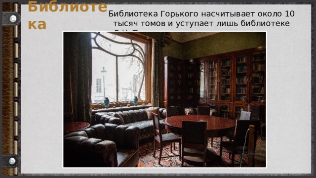 Библиотека Горького насчитывает около 10 тысяч томов и уступает лишь библиотеке Л.Н. Толстого. Библиотека 