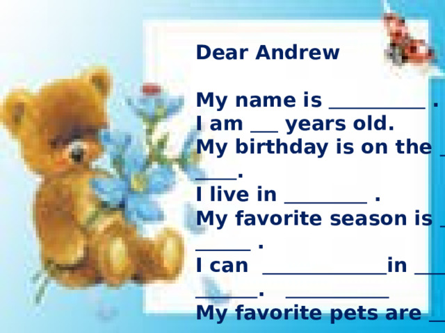 Dear Andrew  My name is  . I am  years old. My birthday is on the  . I live in  . My favorite season is  . I can  in  .  My favorite pets are  . Please write back. Your pen friend.    