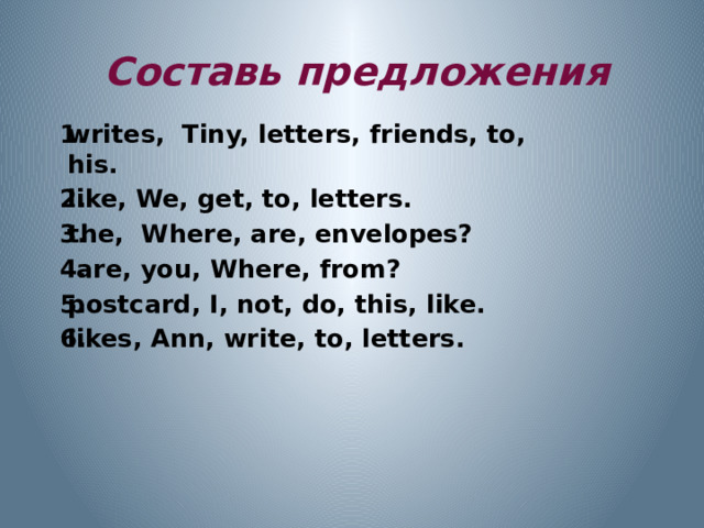 Составь предложения writes, Tiny, letters, friends, to, his. like, We, get, to, letters. the, Where, are, envelopes?  are, you, Where, from? postcard, I, not, do, this, like. likes, Ann, write, to, letters.  Учащимся выдаются разрезные карточки с данными словами.  