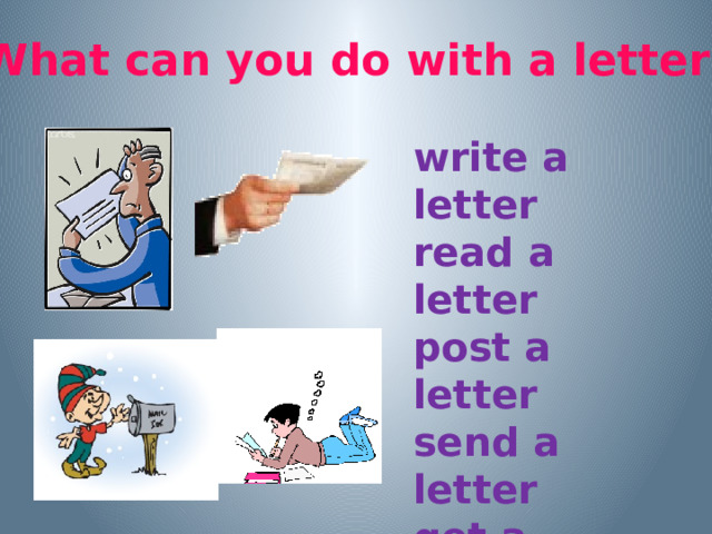 What can you do with a letter? write a letter read a letter post a letter send a letter get a letter Учащиеся составляют предложения типа I can write a letter.  