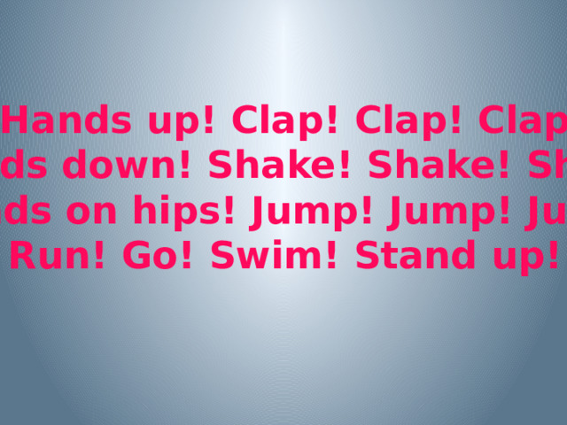 Hands up! Clap! Clap! Clap Hands down! Shake! Shake! Shake Hands on hips! Jump! Jump! Jump! Run! Go! Swim! Stand up! 