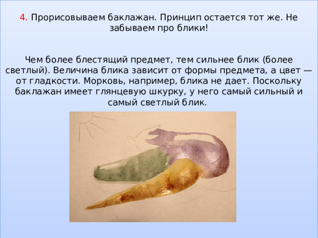 4. Прорисовываем баклажан. Принцип остается тот же. Не забываем про блики!    Чем более блестящий предмет, тем сильнее блик (более светлый). Величина блика зависит от формы предмета, а цвет — от гладкости. Морковь, например, блика не дает. Поскольку баклажан имеет глянцевую шкурку, у него самый сильный и самый светлый блик.               