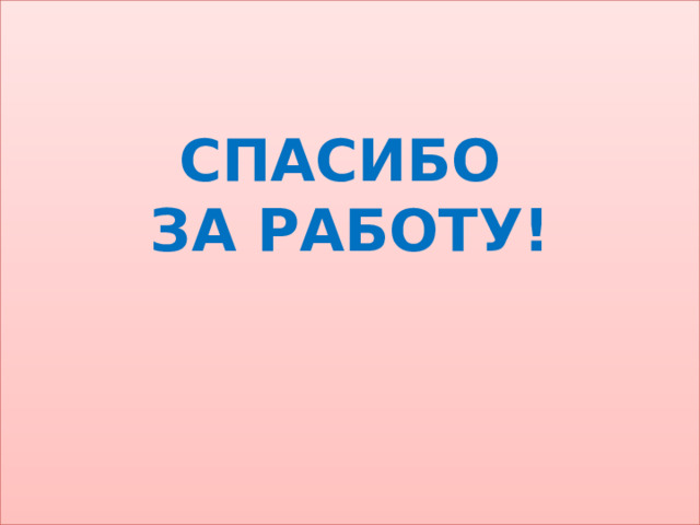 СПАСИБО  ЗА РАБОТУ!    