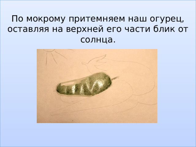 По мокрому притемняем наш огурец, оставляя на верхней его части блик от солнца.              