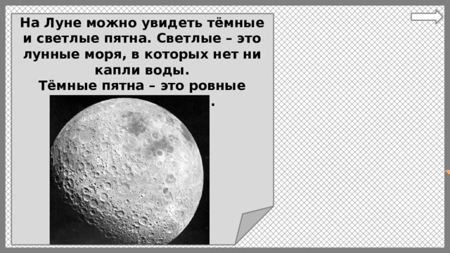 На Луне можно увидеть тёмные и светлые пятна. Светлые – это лунные моря, в которых нет ни капли воды. Тёмные пятна – это ровные участки (равнины). 