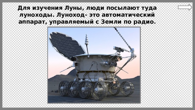 Для изучения Луны, люди посылают туда луноходы. Луноход- это автоматический аппарат, управляемый с Земли по радио. 