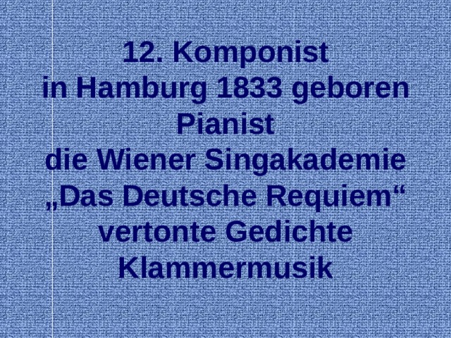 12. Komponist in Hamburg 1833 geboren Pianist die Wiener Singakademie „ Das Deutsche Requiem“ vertonte Gedichte Klammermusik  