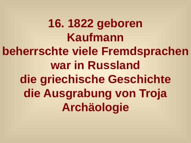 16. 1822 geboren Kaufmann beherrschte viele Fremdsprachen war in Russland die griechische Geschichte die Ausgrabung von Troja Archäologie  