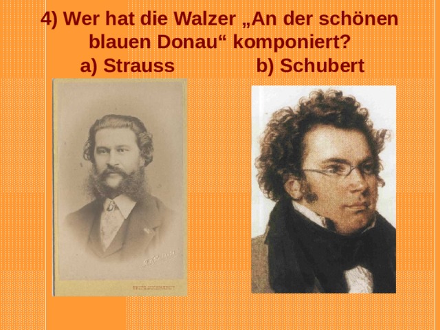 4) Wer hat die Walzer „An der schönen blauen Donau“ komponiert?   a) Strauss b) Schubert 