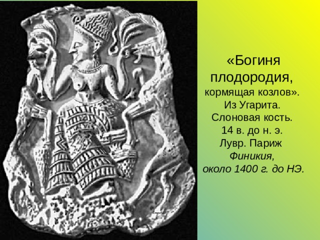 «Богиня плодородия,  кормящая козлов».  Из Угарита.  Слоновая кость.  14 в. до н. э.  Лувр. Париж  Финикия,    около 1400 г. до НЭ. 
