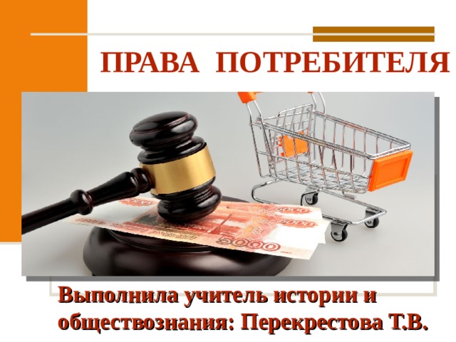  ПРАВА ПОТРЕБИТЕЛЯ Выполнила учитель истории и обществознания: Перекрестова Т.В. 