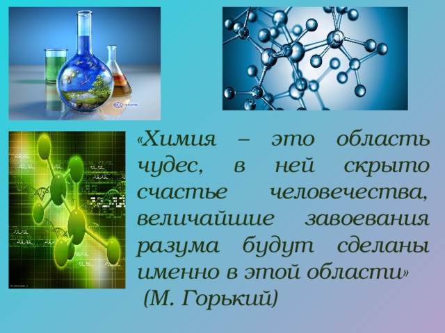 «Химия – это область чудес, в ней скрыто счастье человечества, величайшие завоевания разума будут сделаны именно в этой области»  (М. Горький) 