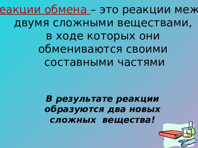 Реакции обмена – это реакции между двумя сложными веществами, в ходе которых они обмениваются своими составными частями В результате реакции образуются два новых сложных вещества! 