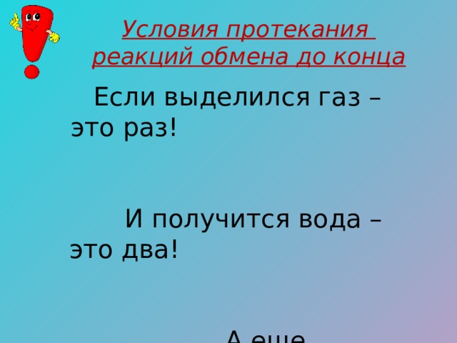 Условия протекания реакций обмена до конца Если выделился газ – это раз! И получится вода – это два! А еще нерастворимый осаждается продукт… «Есть осадок», говорим мы – это третий важный пункт! 