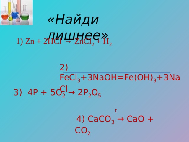 «Найди лишнее» 1) Zn + 2HCl → ZnCl 2 + H 2 2) FeCl 3 +3NaOH=Fe(OH) 3 +3NaCl 3) 4P + 5O 2 → 2P 2 O 5  t  4) CaCO 3 → CaO + CO 2 