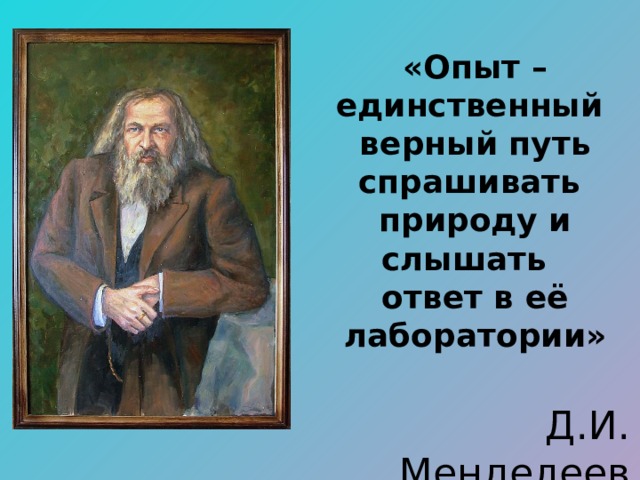 «Опыт – единственный верный путь спрашивать природу и слышать ответ в её лаборатории»  Д.И. Менделеев 