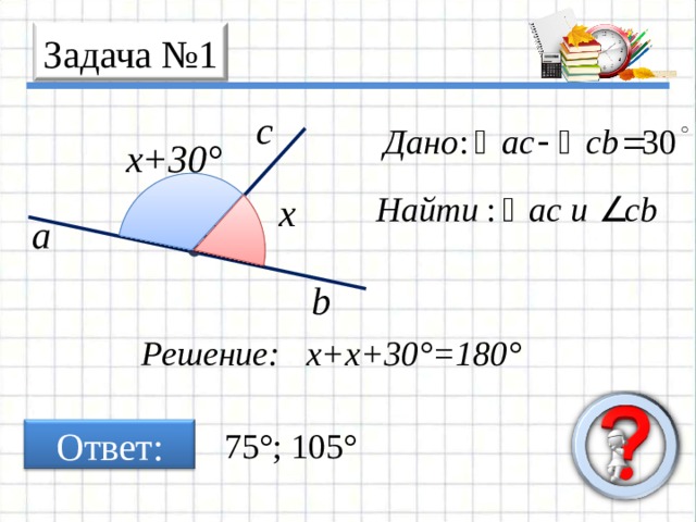 Задача № 1 c x+30° x a b Решение: x + x +30° =180° 75° ; 105° Ответ: 2 