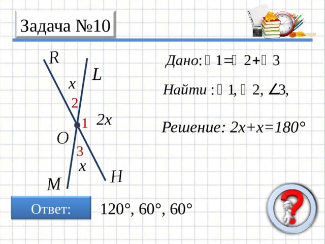 H L M R O 1 2 3 Задача № 10 х 2х Решение: 2х+х=180° х Ответ: 120°, 60°, 60° 