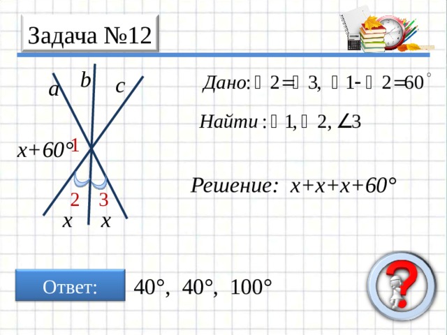 Задача № 12 b c a 1 х+60° Решение: х+х+х+60° 3 2 х х Ответ: 40°, 40°, 100° 