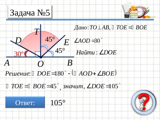 Задача № 5 T D 45° E 45° 30º A B O Ответ: 105° 