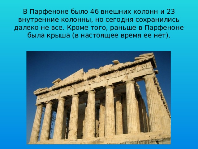 В Парфеноне было 46 внешних колонн и 23 внутренние колонны, но сегодня сохранились далеко не все. Кроме того, раньше в Парфеноне была крыша (в настоящее время ее нет).   