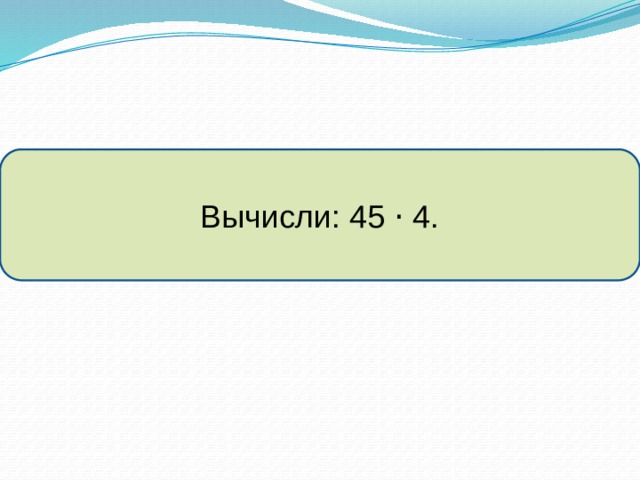 Вычисли: 45 ⋅ 4. 