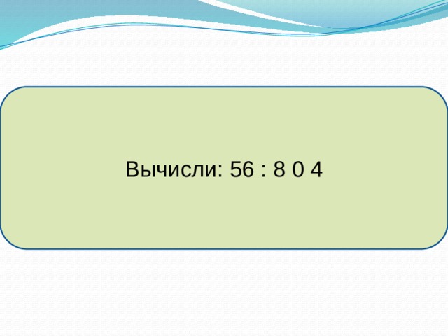 Вычисли: 56 : 8 0 4 